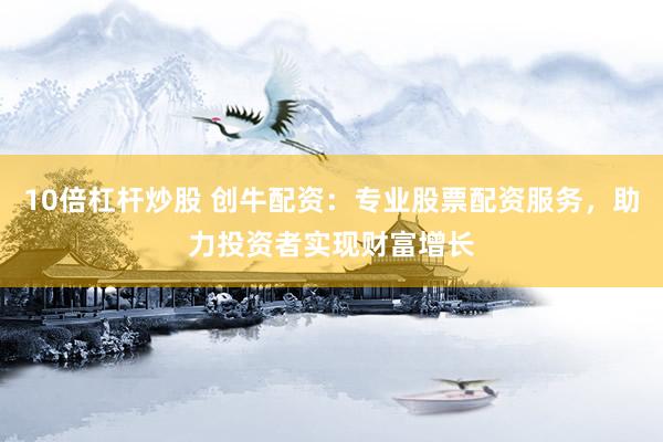 10倍杠杆炒股 创牛配资：专业股票配资服务，助力投资者实现财富增长