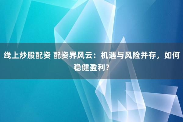 线上炒股配资 配资界风云：机遇与风险并存，如何稳健盈利？