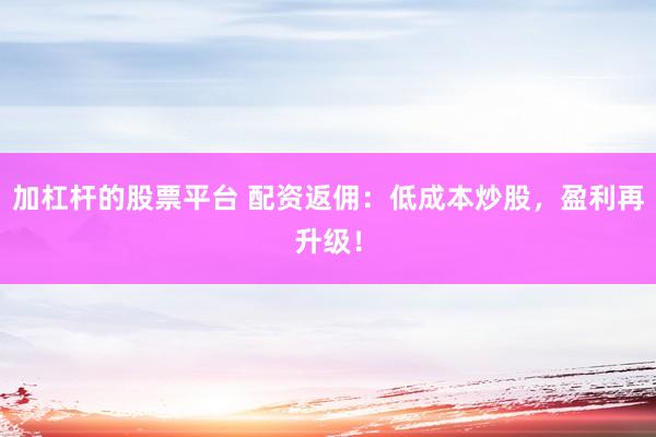 加杠杆的股票平台 配资返佣：低成本炒股，盈利再升级！