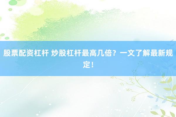 股票配资杠杆 炒股杠杆最高几倍?一文了解最新规定!