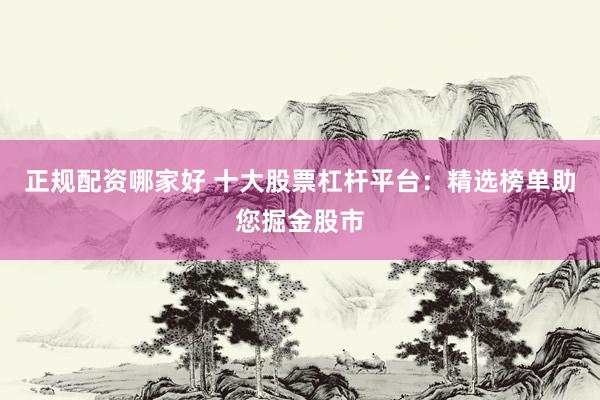 正规配资哪家好 十大股票杠杆平台：精选榜单助您掘金股市