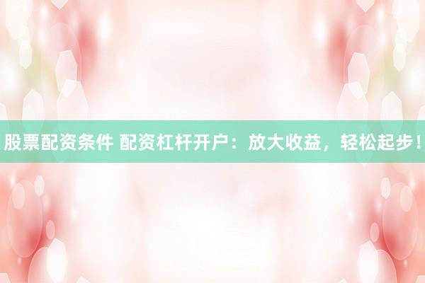 股票配资条件 配资杠杆开户：放大收益，轻松起步！