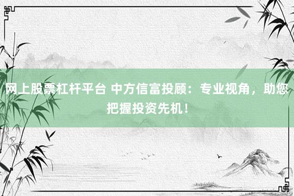 网上股票杠杆平台 中方信富投顾：专业视角，助您把握投资先机！