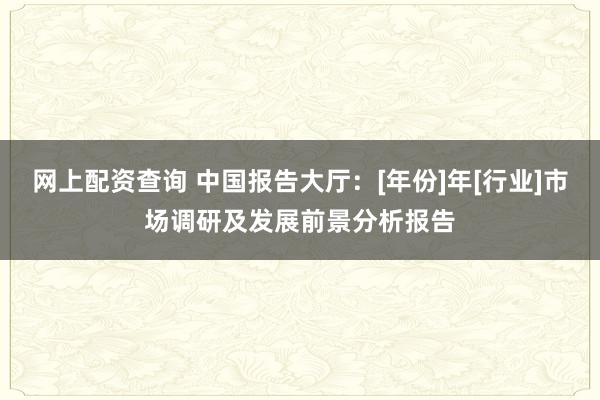 网上配资查询 中国报告大厅：[年份]年[行业]市场调研及发展前景分析报告