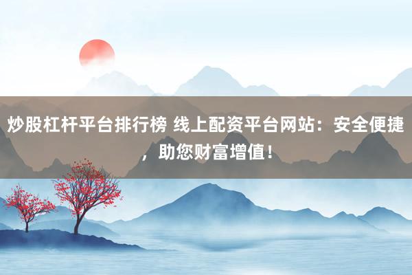 炒股杠杆平台排行榜 线上配资平台网站：安全便捷，助您财富增值！