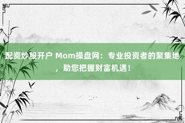 配资炒股开户 Mom操盘网：专业投资者的聚集地，助您把握财富机遇！