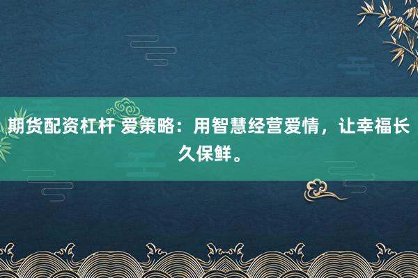 期货配资杠杆 爱策略:用智慧经营爱情,让幸福长久保鲜。
