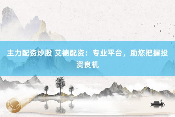 主力配资炒股 艾德配资：专业平台，助您把握投资良机