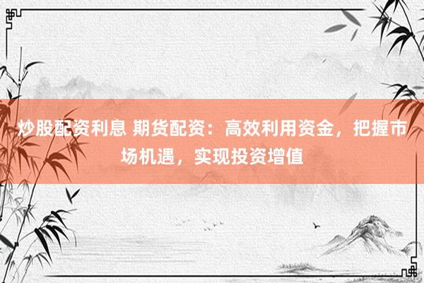 炒股配资利息 期货配资：高效利用资金，把握市场机遇，实现投资增值