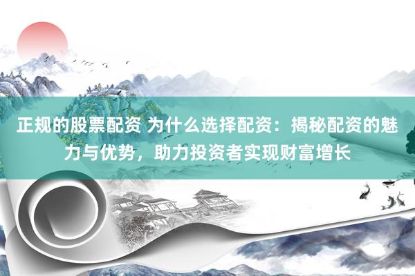 正规的股票配资 为什么选择配资：揭秘配资的魅力与优势，助力投资者实现财富增长