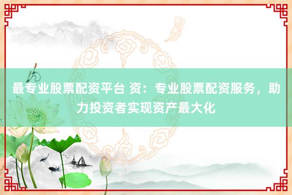 最专业股票配资平台 资：专业股票配资服务，助力投资者实现资产最大化
