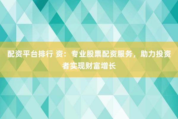 配资平台排行 资：专业股票配资服务，助力投资者实现财富增长