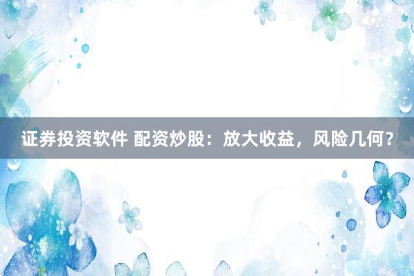 证券投资软件 配资炒股：放大收益，风险几何？
