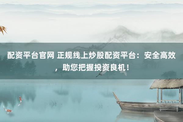 配资平台官网 正规线上炒股配资平台：安全高效，助您把握投资良机！