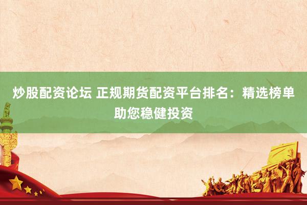 炒股配资论坛 正规期货配资平台排名：精选榜单助您稳健投资