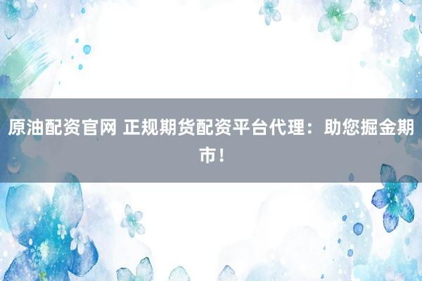 原油配资官网 正规期货配资平台代理：助您掘金期市！