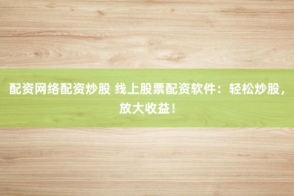 配资网络配资炒股 线上股票配资软件：轻松炒股，放大收益！