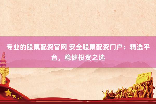 专业的股票配资官网 安全股票配资门户：精选平台，稳健投资之选