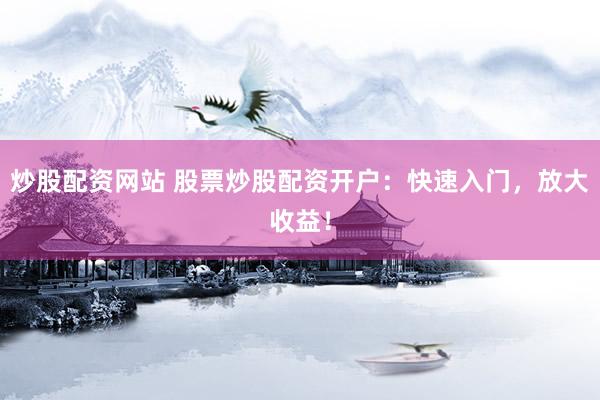 炒股配资网站 股票炒股配资开户：快速入门，放大收益！