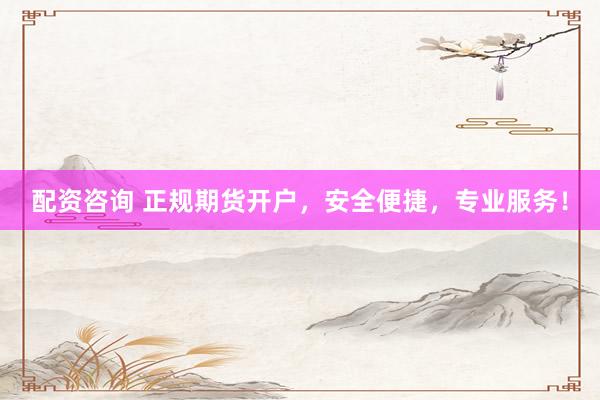 配资咨询 正规期货开户，安全便捷，专业服务！