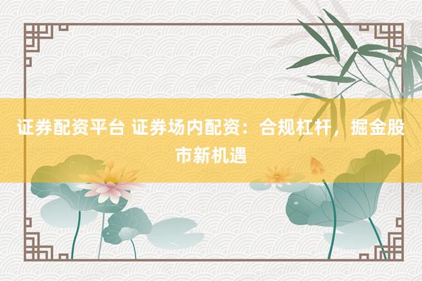 证券配资平台 证券场内配资：合规杠杆，掘金股市新机遇
