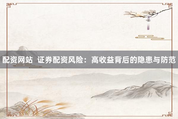 配资网站  证券配资风险：高收益背后的隐患与防范