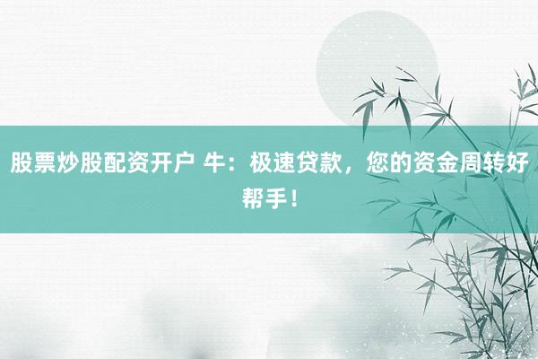 股票炒股配资开户 牛：极速贷款，您的资金周转好帮手！