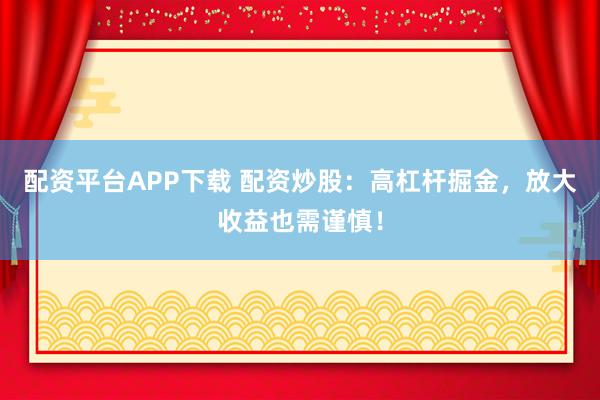 配资平台APP下载 配资炒股：高杠杆掘金，放大收益也需谨慎！