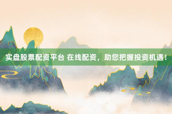 实盘股票配资平台 在线配资，助您把握投资机遇！