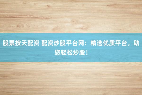 股票按天配资 配资炒股平台网：精选优质平台，助您轻松炒股！