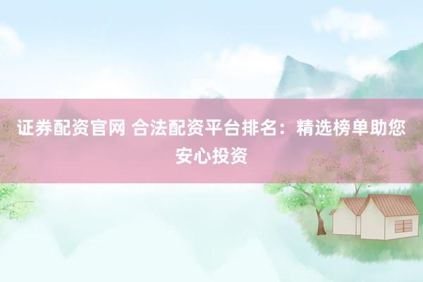 证券配资官网 合法配资平台排名：精选榜单助您安心投资