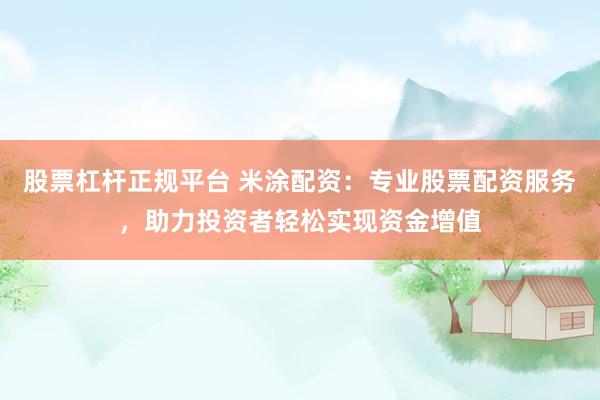 股票杠杆正规平台 米涂配资：专业股票配资服务，助力投资者轻松实现资金增值