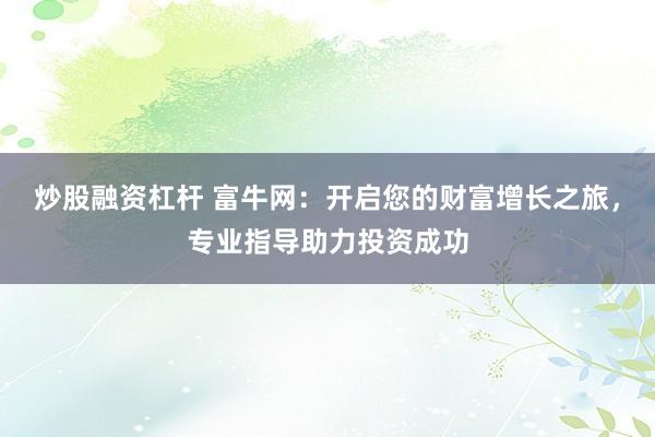 炒股融资杠杆 富牛网：开启您的财富增长之旅，专业指导助力投资成功