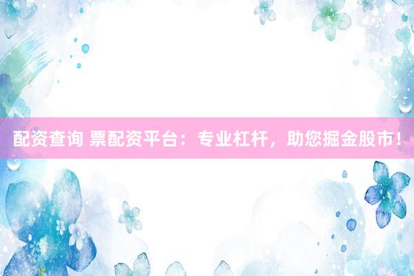 配资查询 票配资平台：专业杠杆，助您掘金股市！