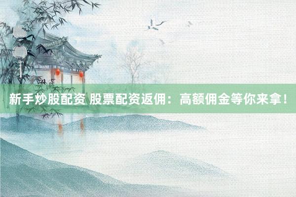 新手炒股配资 股票配资返佣：高额佣金等你来拿！