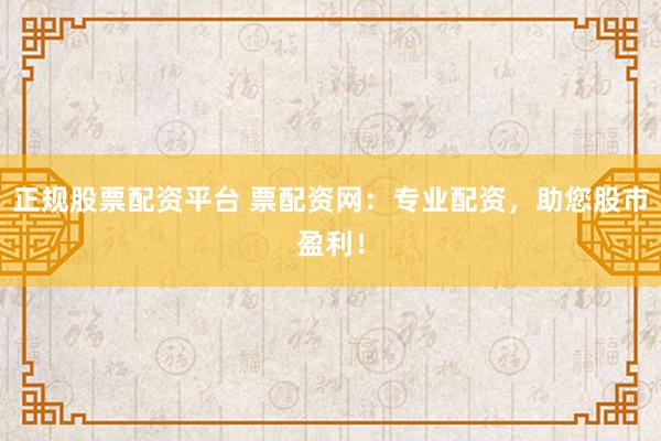 正规股票配资平台 票配资网：专业配资，助您股市盈利！