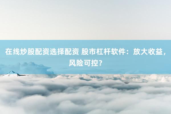 在线炒股配资选择配资 股市杠杆软件：放大收益，风险可控？