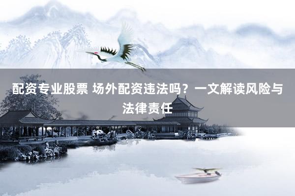 配资专业股票 场外配资违法吗？一文解读风险与法律责任