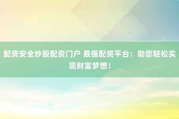 配资安全炒股配资门户 最强配资平台:助您轻松实现财富梦想!
