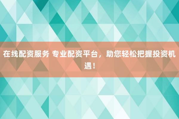 在线配资服务 专业配资平台，助您轻松把握投资机遇！