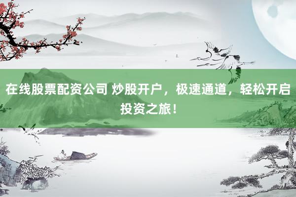 在线股票配资公司 炒股开户，极速通道，轻松开启投资之旅！