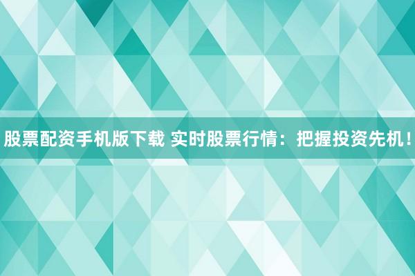 股票配资手机版下载 实时股票行情：把握投资先机！