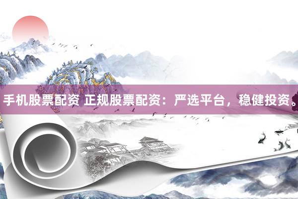 手机股票配资 正规股票配资：严选平台，稳健投资。