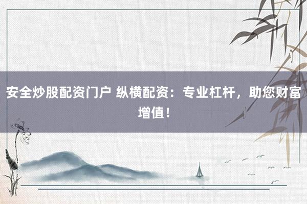 安全炒股配资门户 纵横配资：专业杠杆，助您财富增值！