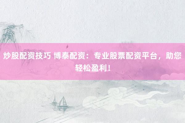 炒股配资技巧 博泰配资：专业股票配资平台，助您轻松盈利！