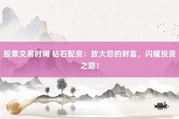 股票交易时间 钻石配资：放大您的财富，闪耀投资之路！