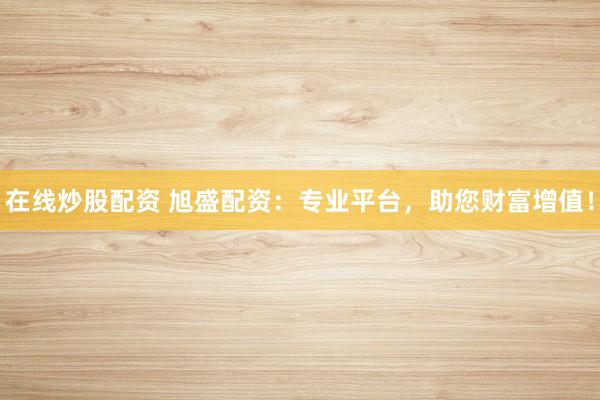 在线炒股配资 旭盛配资:专业平台,助您财富增值!