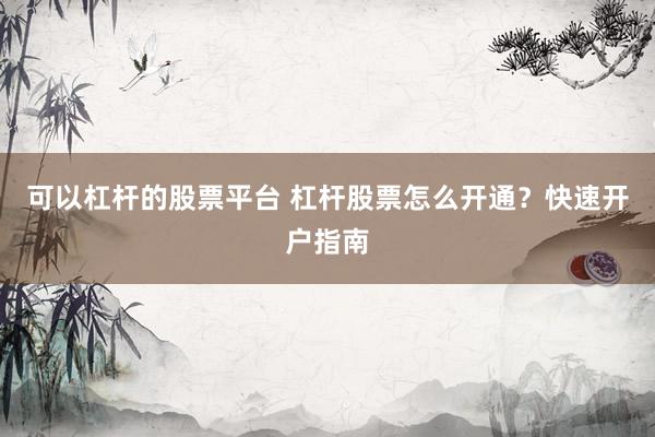 可以杠杆的股票平台 杠杆股票怎么开通?快速开户指南