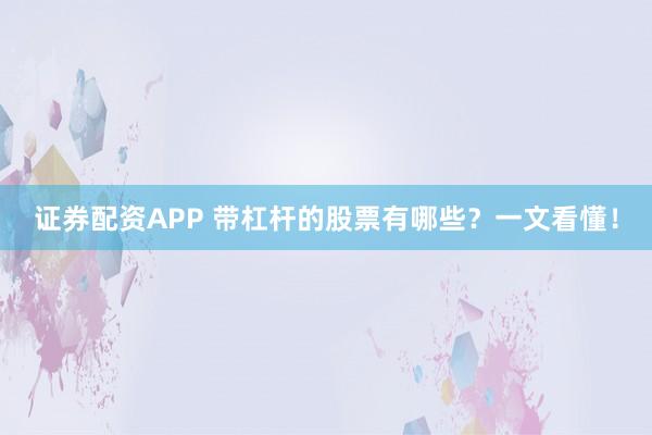 证券配资APP 带杠杆的股票有哪些?一文看懂!
