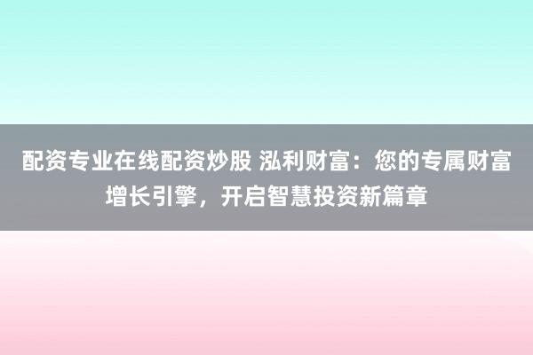 配资专业在线配资炒股 泓利财富：您的专属财富增长引擎，开启智慧投资新篇章